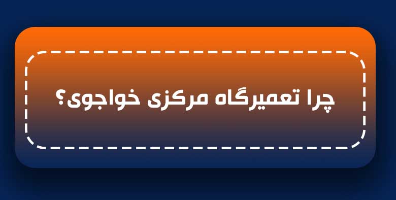 چرا تعمیرگاه مرکزی خواجوی