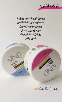 بادی باتر (کره بدن)MND 




پوست انسان لایه آب‌گریز خاصی در سطح خود دارد که موجب نرم شدن سطح پوست شده و مانع از تبخیر آب از سطح پوست می‌شود. عوامل مختلفی مانند افزایش سن، استفاده از صابون برای شستن بدن، .... باعث تضعیف این لایه بسیار حیاتی پوست بدن می‌شود که نتیجه آن خشکی و گاها اگزما و قرمزی در پوست است. یکی از بهترین محصولات برای ترمیم سریع لایه چربی سطح پوست، کره بدن است که حاوی انواع موم‌ها و اسیدهای چرب اشباع و غیراشباع است که با پوشاندن سطح بدن از آن مراقبت می‌کند. محصول حاضر با رایحه گرم و خنک برای افرادی که این نوع از رایحه‌ها را دوست دارند تولید شده است تا احساس خوشایندی از مصرف این محصول داشته باشند 

🌸🌸🌸🌸🌸🌸🌸🌸🌸🌸🌸🌸🌸🌸

کارکرد محصول:




✅مناسب انواع پوست




✅کاهش خشکی پوست




✅نرم‌کننده سطح پوست




✅محافظت در برابر آلودگی